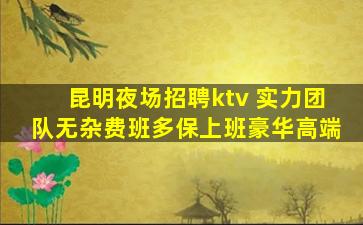 昆明夜场招聘ktv 实力团队无杂费班多保上班豪华高端